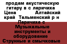 продам акустическую гитару в с ларичиха › Цена ­ 2 800 - Алтайский край, Тальменский р-н, Ларичиха с. Музыкальные инструменты и оборудование » Струнные и смычковые   